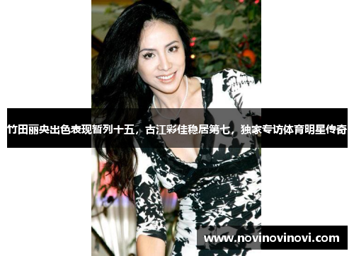 竹田丽央出色表现暂列十五，古江彩佳稳居第七，独家专访体育明星传奇