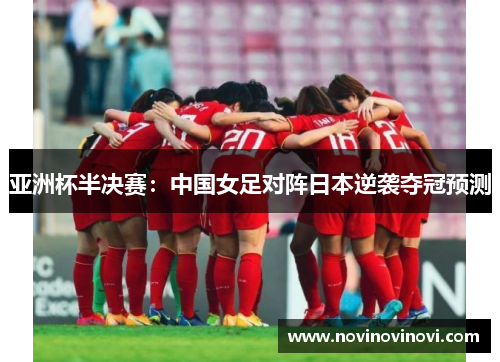 亚洲杯半决赛：中国女足对阵日本逆袭夺冠预测